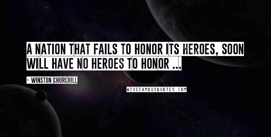 Winston Churchill Quotes: A nation that fails to honor its heroes, soon will have no heroes to honor ...