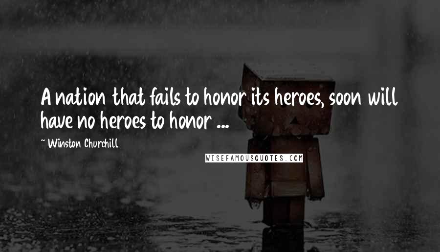 Winston Churchill Quotes: A nation that fails to honor its heroes, soon will have no heroes to honor ...