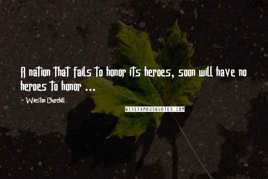 Winston Churchill Quotes: A nation that fails to honor its heroes, soon will have no heroes to honor ...