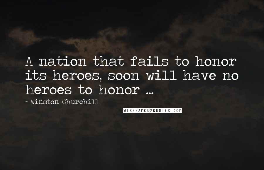 Winston Churchill Quotes: A nation that fails to honor its heroes, soon will have no heroes to honor ...