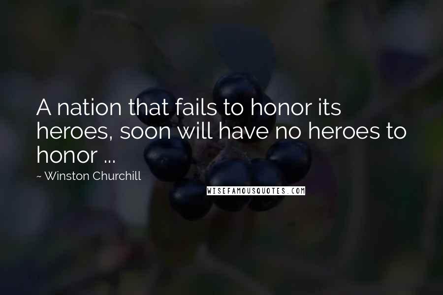 Winston Churchill Quotes: A nation that fails to honor its heroes, soon will have no heroes to honor ...