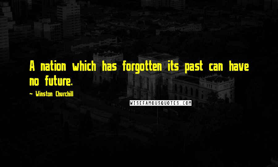 Winston Churchill Quotes: A nation which has forgotten its past can have no future.