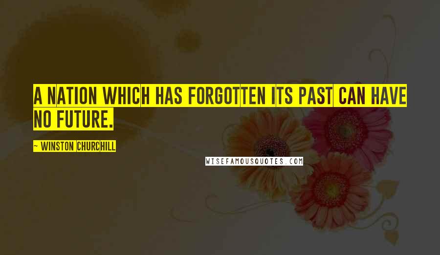 Winston Churchill Quotes: A nation which has forgotten its past can have no future.