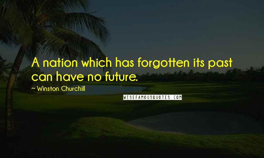 Winston Churchill Quotes: A nation which has forgotten its past can have no future.