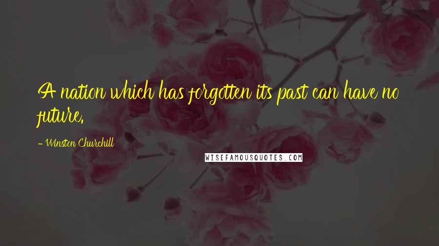 Winston Churchill Quotes: A nation which has forgotten its past can have no future.