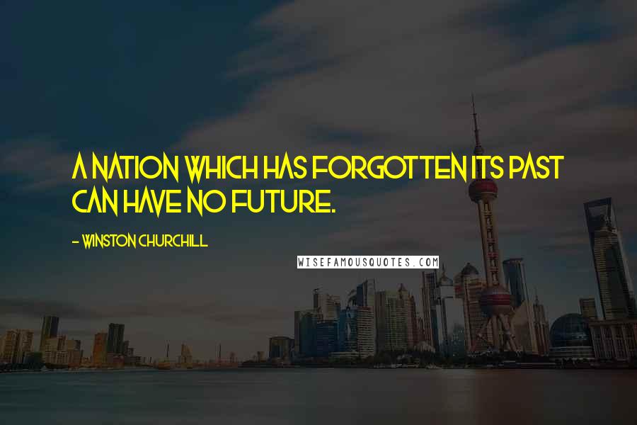 Winston Churchill Quotes: A nation which has forgotten its past can have no future.