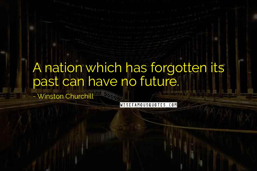 Winston Churchill Quotes: A nation which has forgotten its past can have no future.