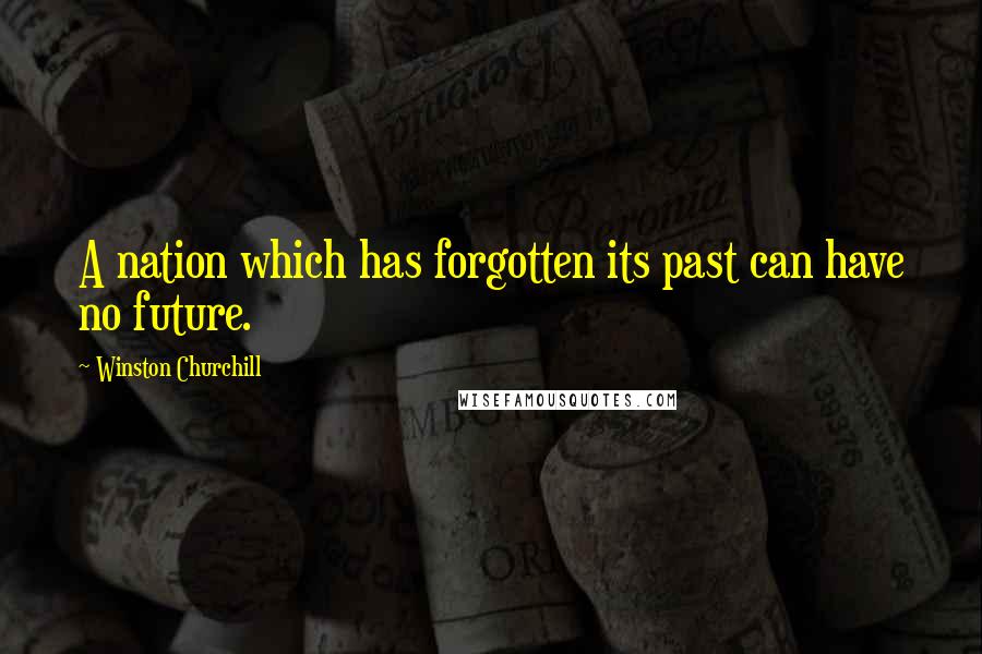 Winston Churchill Quotes: A nation which has forgotten its past can have no future.