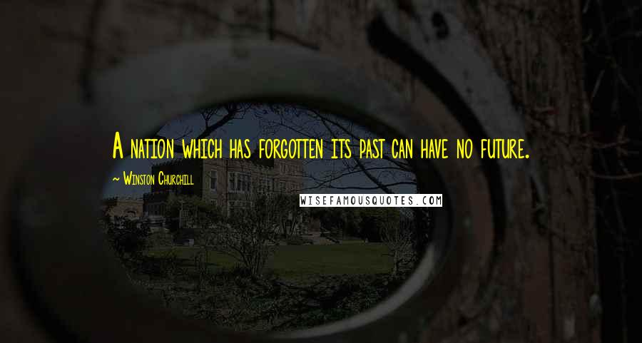 Winston Churchill Quotes: A nation which has forgotten its past can have no future.