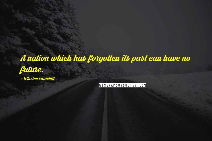 Winston Churchill Quotes: A nation which has forgotten its past can have no future.