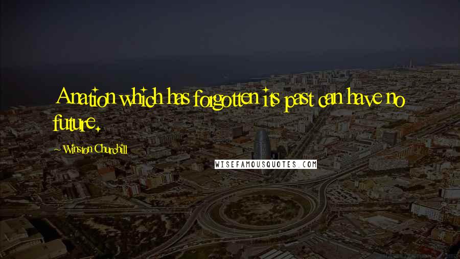 Winston Churchill Quotes: A nation which has forgotten its past can have no future.