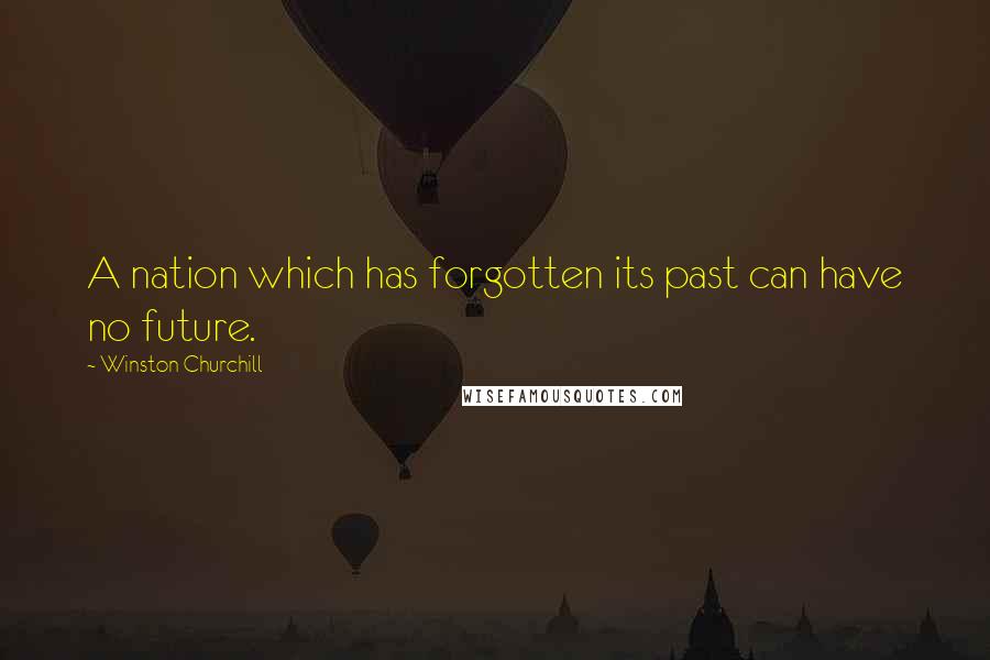 Winston Churchill Quotes: A nation which has forgotten its past can have no future.
