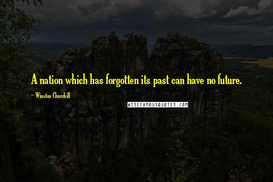 Winston Churchill Quotes: A nation which has forgotten its past can have no future.