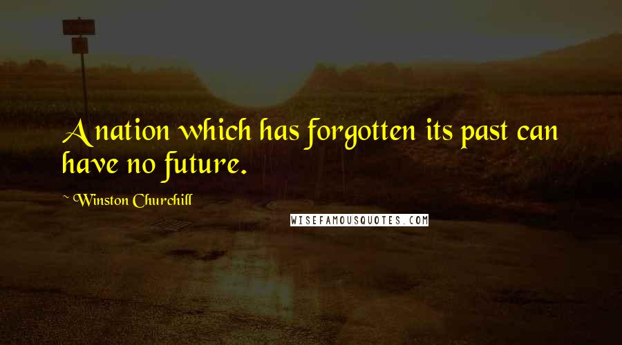 Winston Churchill Quotes: A nation which has forgotten its past can have no future.
