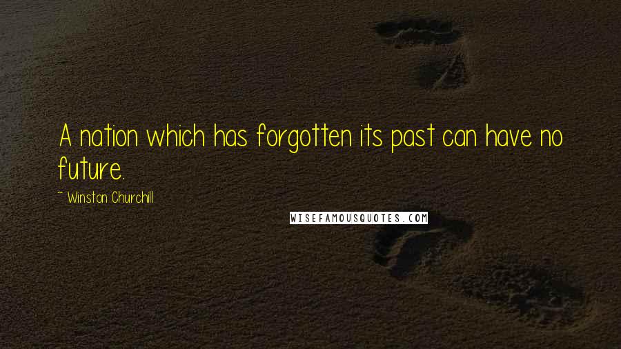 Winston Churchill Quotes: A nation which has forgotten its past can have no future.