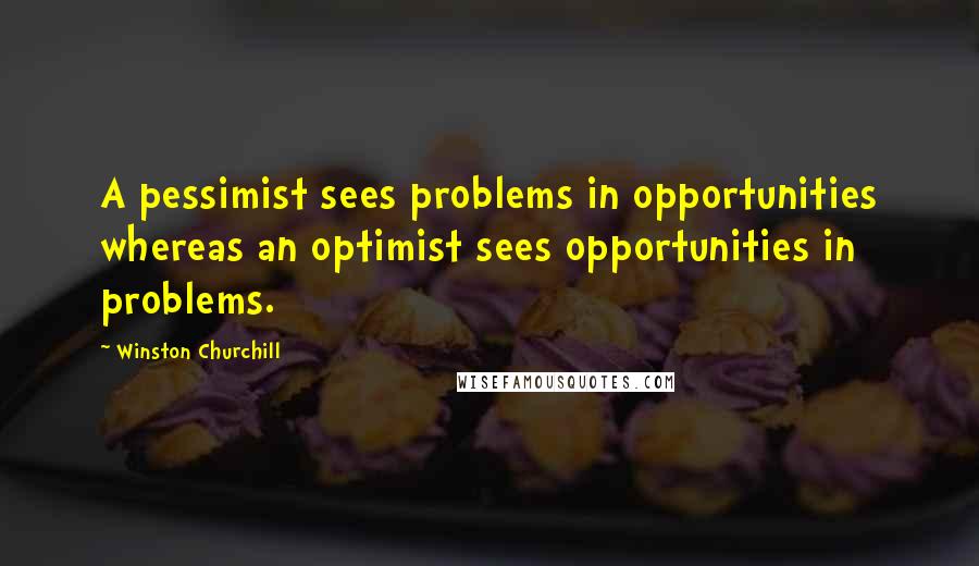 Winston Churchill Quotes: A pessimist sees problems in opportunities whereas an optimist sees opportunities in problems.