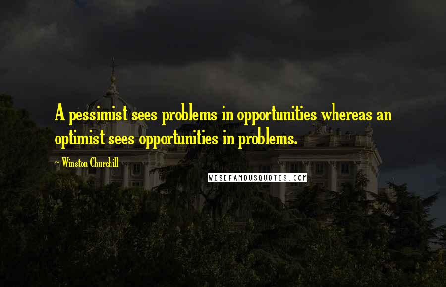 Winston Churchill Quotes: A pessimist sees problems in opportunities whereas an optimist sees opportunities in problems.