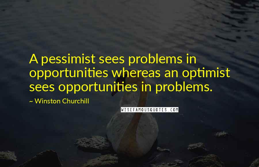 Winston Churchill Quotes: A pessimist sees problems in opportunities whereas an optimist sees opportunities in problems.