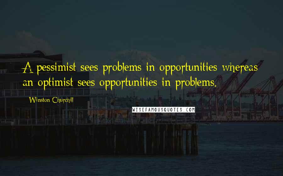 Winston Churchill Quotes: A pessimist sees problems in opportunities whereas an optimist sees opportunities in problems.