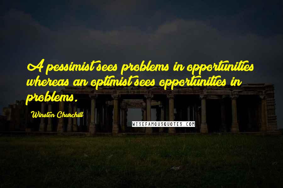 Winston Churchill Quotes: A pessimist sees problems in opportunities whereas an optimist sees opportunities in problems.