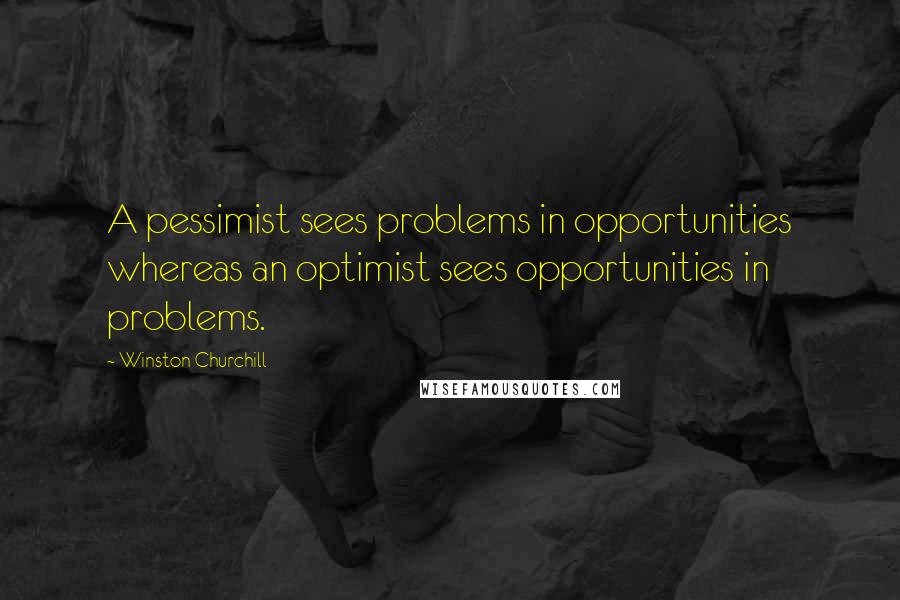 Winston Churchill Quotes: A pessimist sees problems in opportunities whereas an optimist sees opportunities in problems.