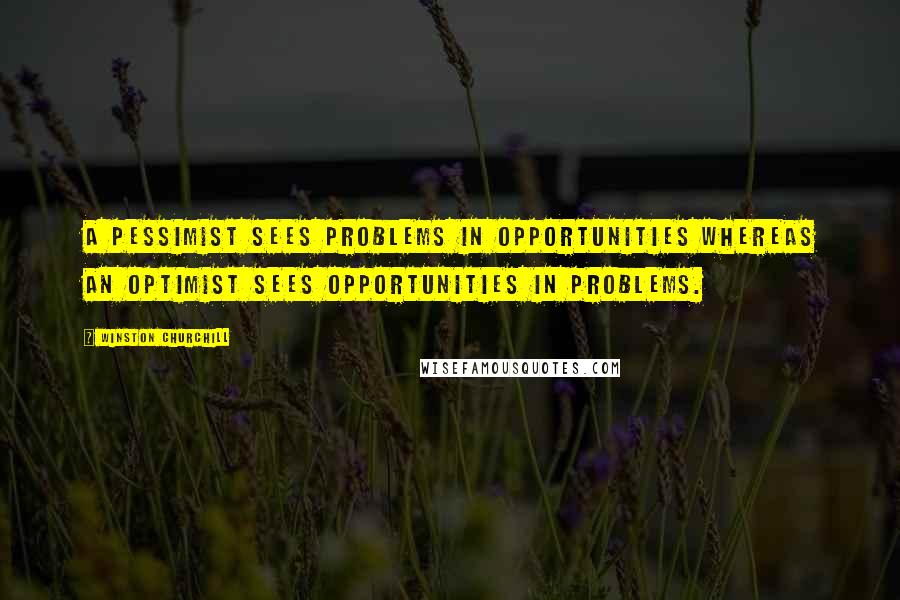 Winston Churchill Quotes: A pessimist sees problems in opportunities whereas an optimist sees opportunities in problems.