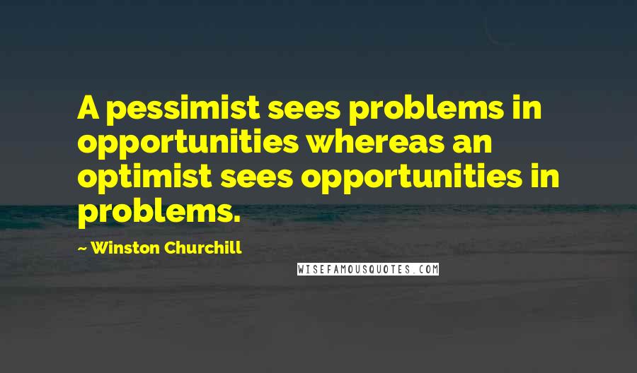 Winston Churchill Quotes: A pessimist sees problems in opportunities whereas an optimist sees opportunities in problems.