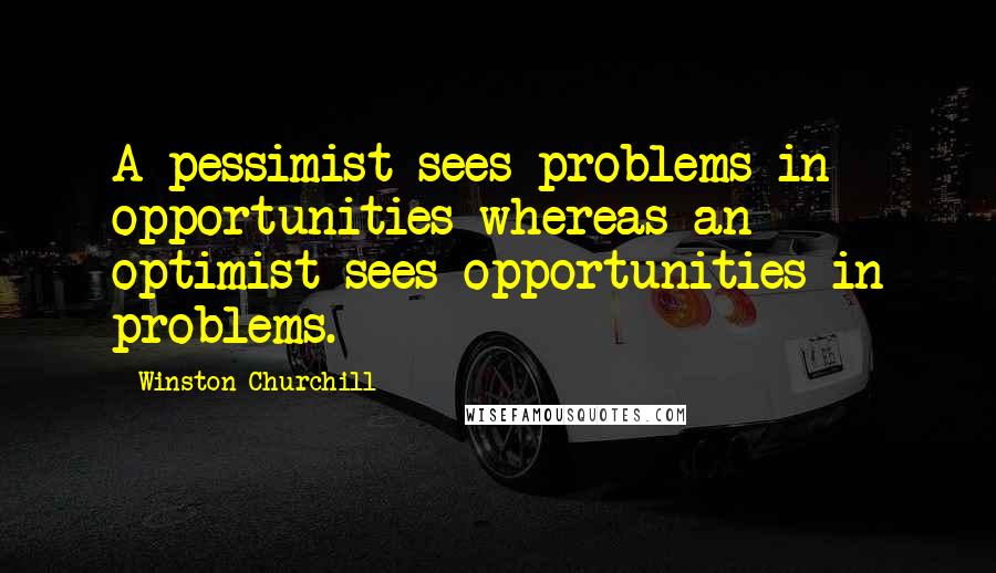 Winston Churchill Quotes: A pessimist sees problems in opportunities whereas an optimist sees opportunities in problems.