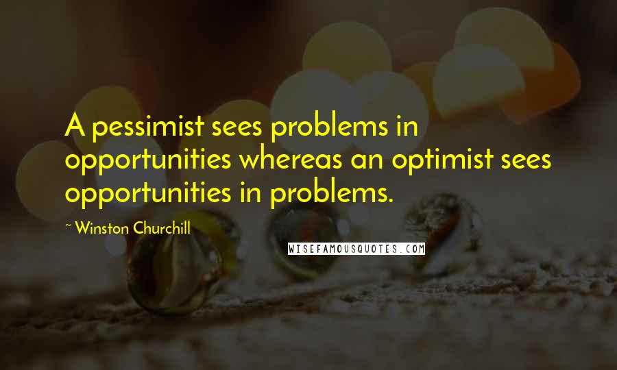 Winston Churchill Quotes: A pessimist sees problems in opportunities whereas an optimist sees opportunities in problems.