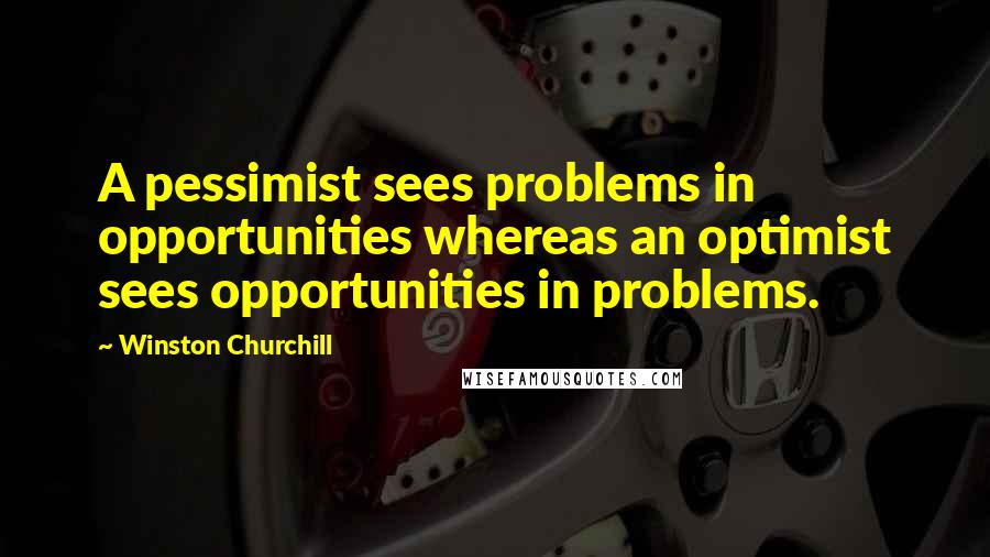 Winston Churchill Quotes: A pessimist sees problems in opportunities whereas an optimist sees opportunities in problems.