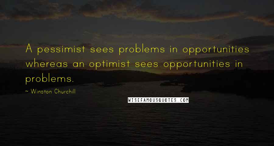 Winston Churchill Quotes: A pessimist sees problems in opportunities whereas an optimist sees opportunities in problems.
