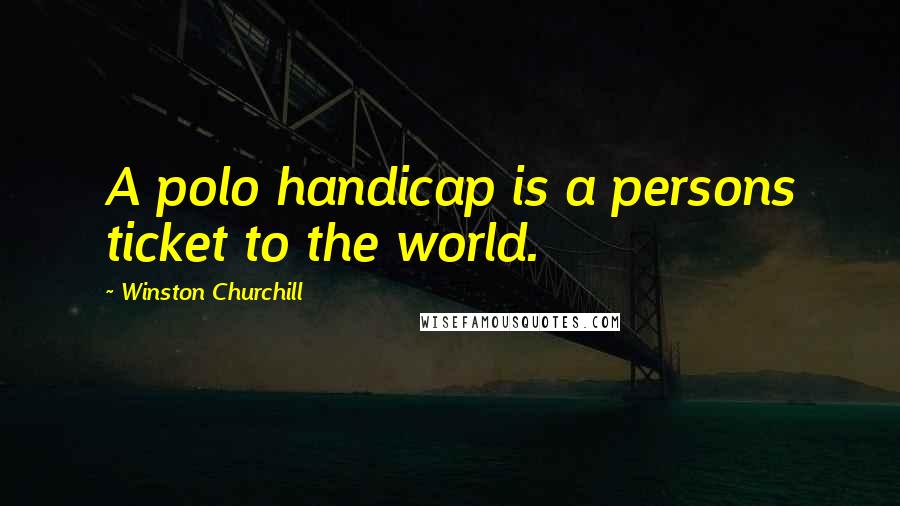 Winston Churchill Quotes: A polo handicap is a persons ticket to the world.