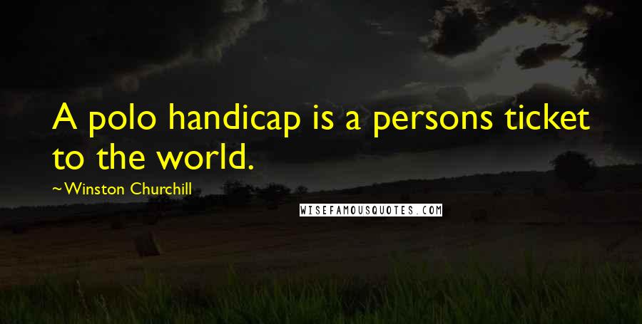 Winston Churchill Quotes: A polo handicap is a persons ticket to the world.
