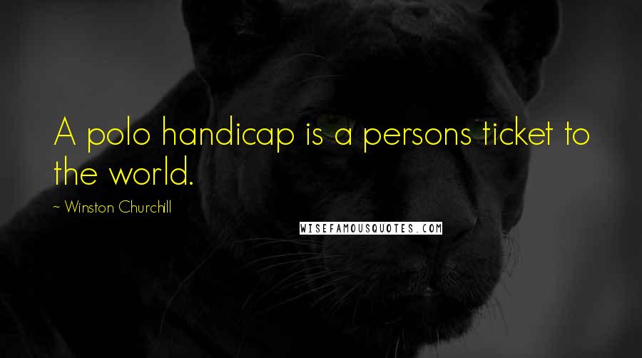 Winston Churchill Quotes: A polo handicap is a persons ticket to the world.