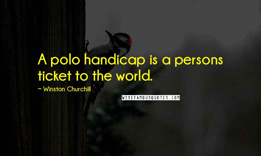Winston Churchill Quotes: A polo handicap is a persons ticket to the world.