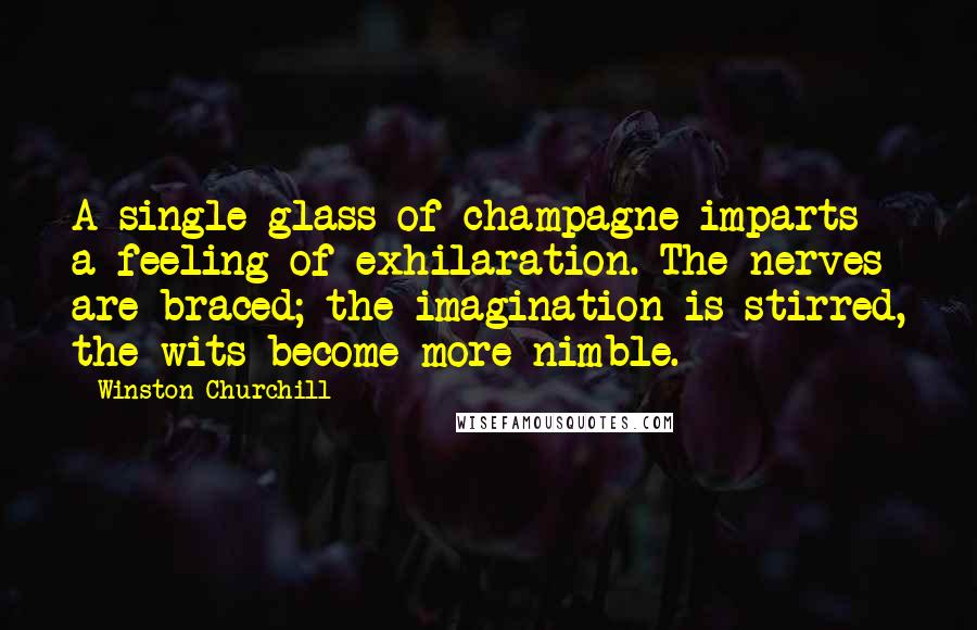 Winston Churchill Quotes: A single glass of champagne imparts a feeling of exhilaration. The nerves are braced; the imagination is stirred, the wits become more nimble.