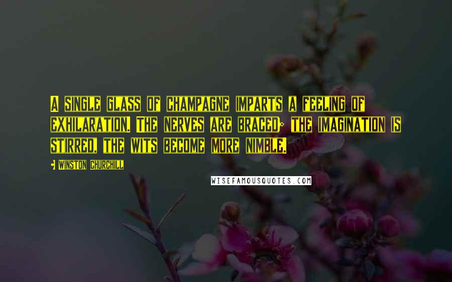 Winston Churchill Quotes: A single glass of champagne imparts a feeling of exhilaration. The nerves are braced; the imagination is stirred, the wits become more nimble.