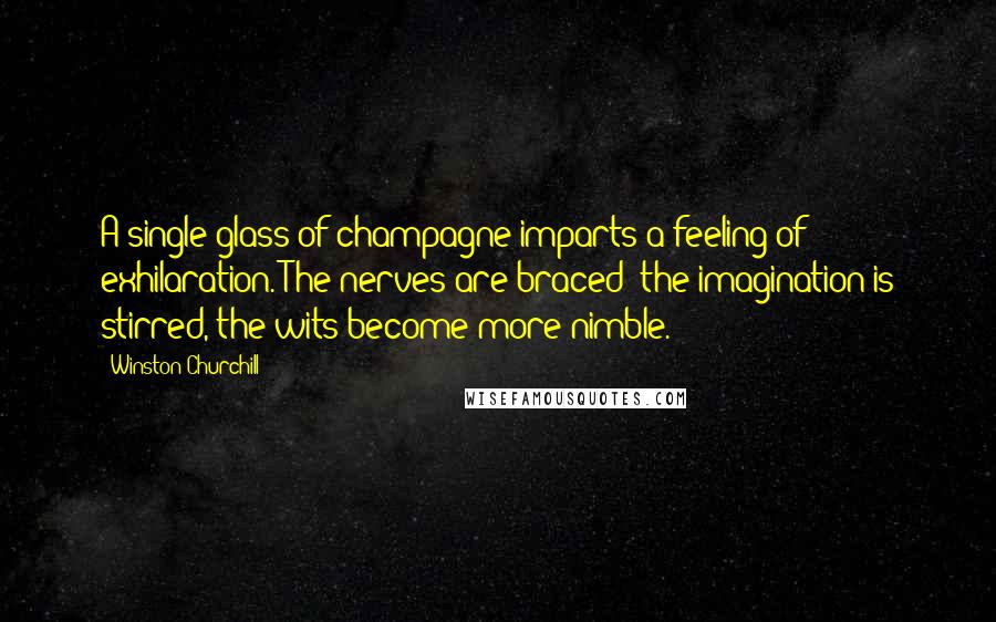 Winston Churchill Quotes: A single glass of champagne imparts a feeling of exhilaration. The nerves are braced; the imagination is stirred, the wits become more nimble.