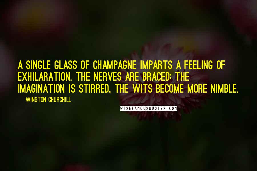 Winston Churchill Quotes: A single glass of champagne imparts a feeling of exhilaration. The nerves are braced; the imagination is stirred, the wits become more nimble.