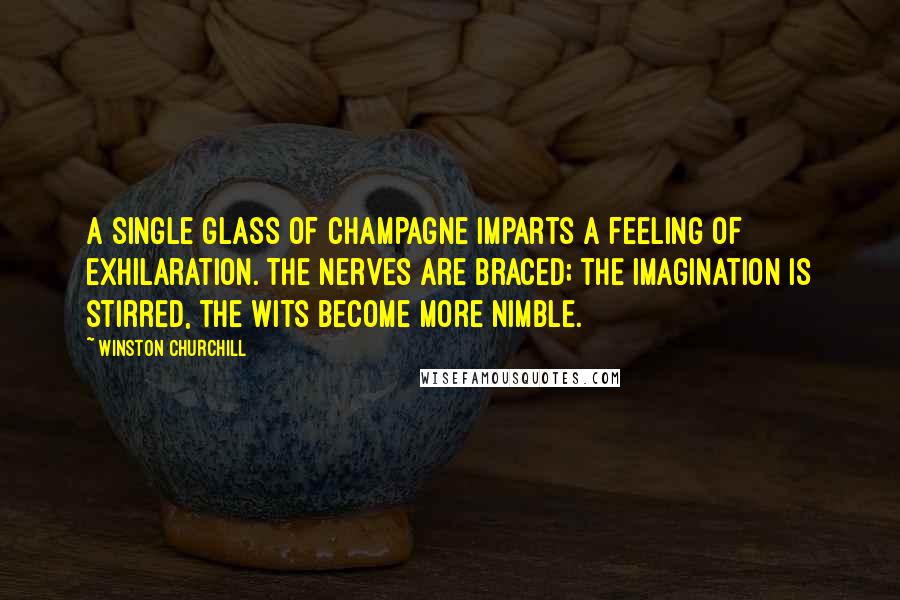 Winston Churchill Quotes: A single glass of champagne imparts a feeling of exhilaration. The nerves are braced; the imagination is stirred, the wits become more nimble.