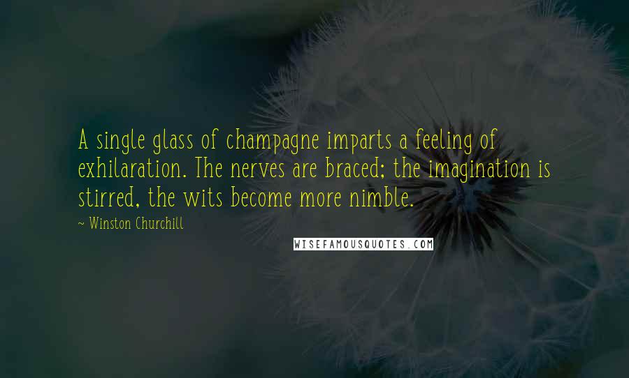 Winston Churchill Quotes: A single glass of champagne imparts a feeling of exhilaration. The nerves are braced; the imagination is stirred, the wits become more nimble.