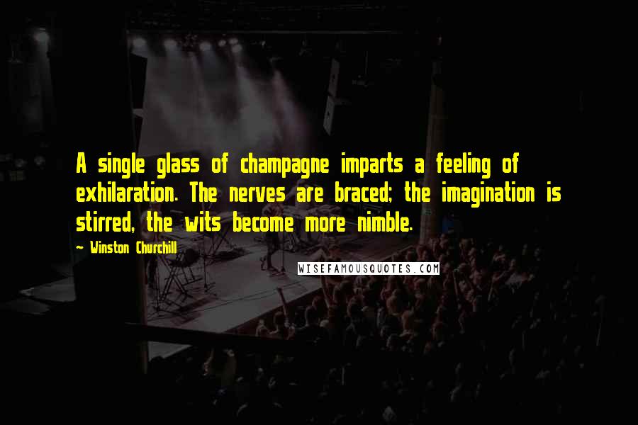 Winston Churchill Quotes: A single glass of champagne imparts a feeling of exhilaration. The nerves are braced; the imagination is stirred, the wits become more nimble.