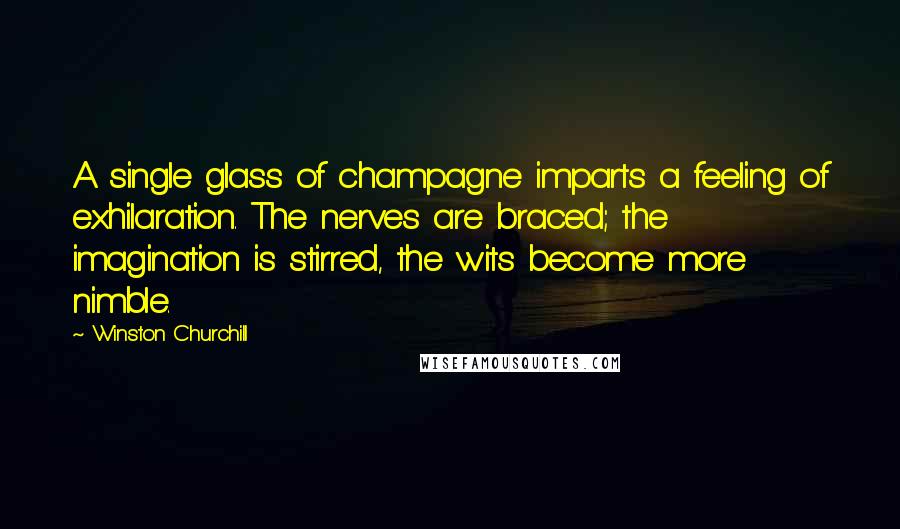 Winston Churchill Quotes: A single glass of champagne imparts a feeling of exhilaration. The nerves are braced; the imagination is stirred, the wits become more nimble.