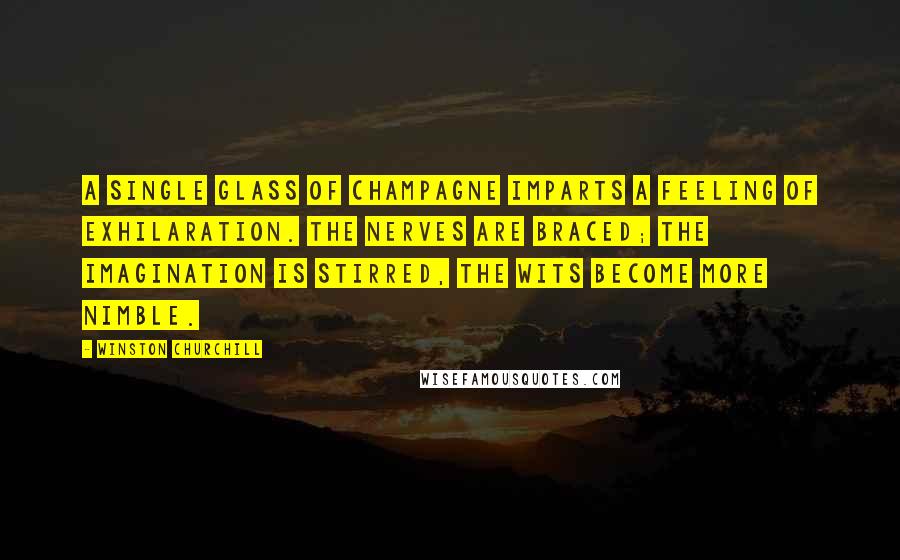 Winston Churchill Quotes: A single glass of champagne imparts a feeling of exhilaration. The nerves are braced; the imagination is stirred, the wits become more nimble.