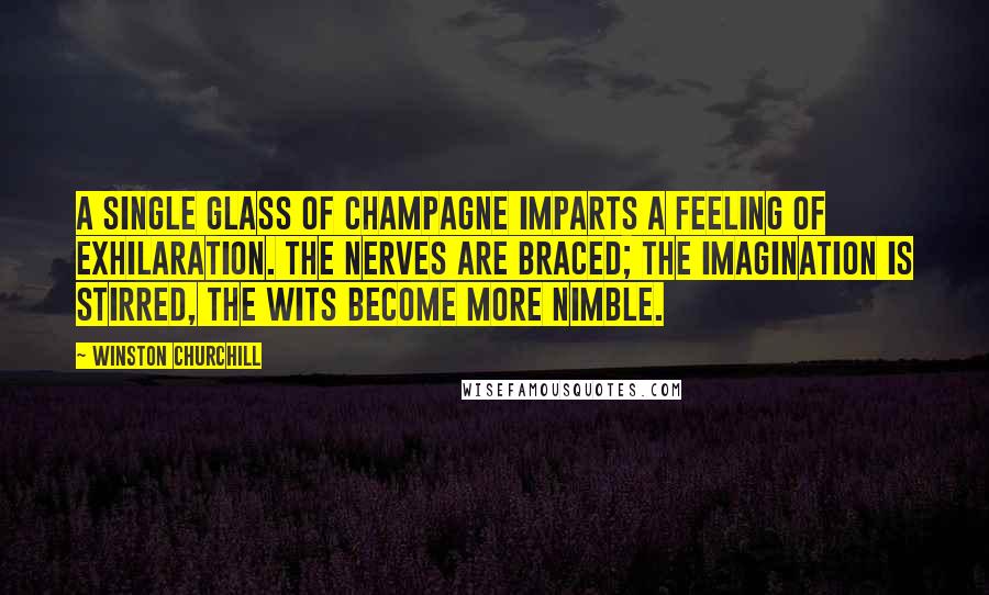 Winston Churchill Quotes: A single glass of champagne imparts a feeling of exhilaration. The nerves are braced; the imagination is stirred, the wits become more nimble.