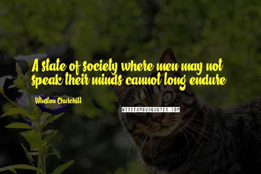 Winston Churchill Quotes: A state of society where men may not speak their minds cannot long endure.