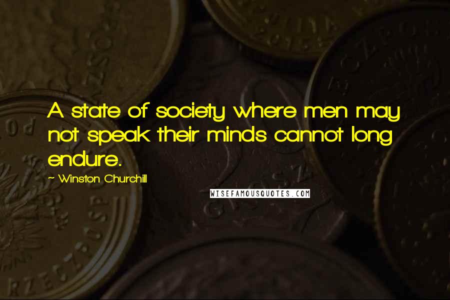 Winston Churchill Quotes: A state of society where men may not speak their minds cannot long endure.
