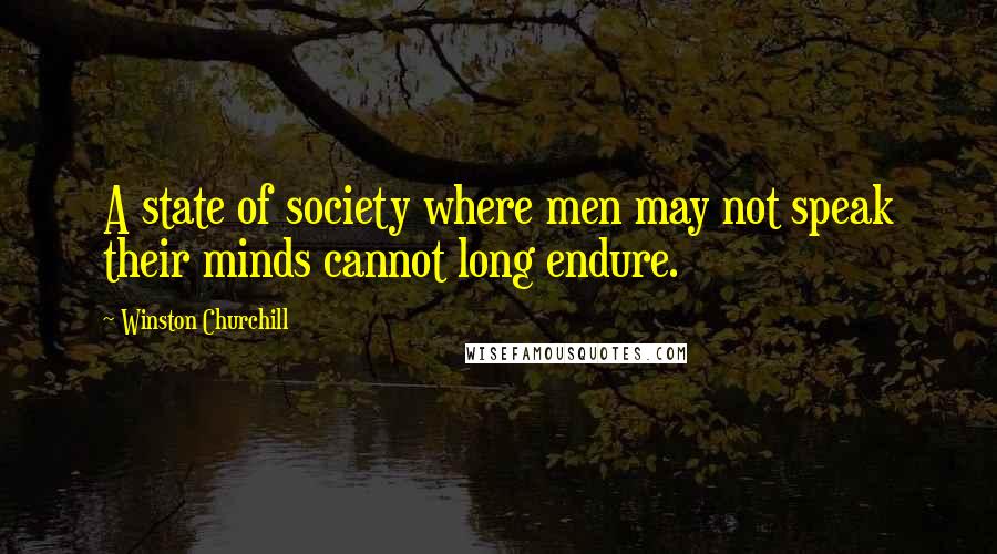 Winston Churchill Quotes: A state of society where men may not speak their minds cannot long endure.