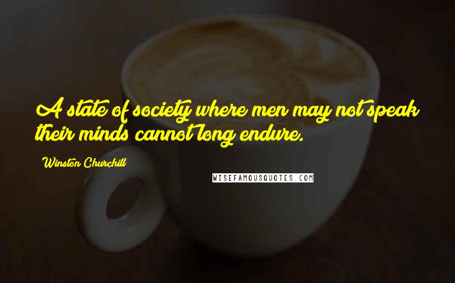 Winston Churchill Quotes: A state of society where men may not speak their minds cannot long endure.