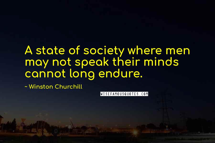 Winston Churchill Quotes: A state of society where men may not speak their minds cannot long endure.